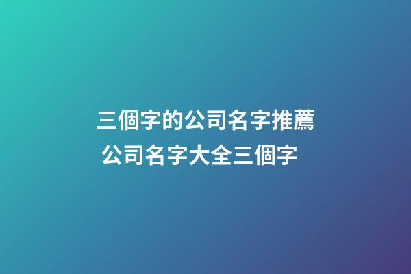 三個字的公司名字推薦 公司名字大全三個字-第1張-公司起名-玄機派